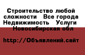 Строительство любой сложности - Все города Недвижимость » Услуги   . Новосибирская обл.